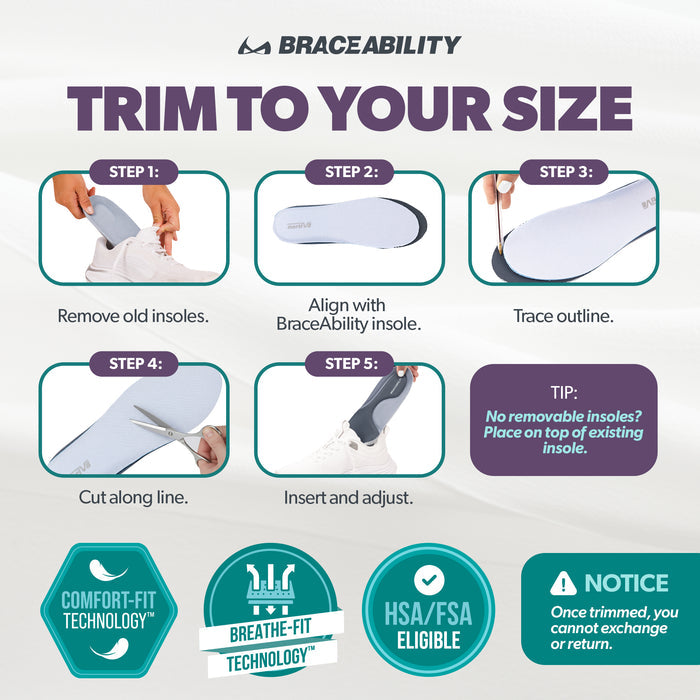 Our plantar fasciitis shoe inserts are trimmable to fit any pair of closed toe shoes you own. Note that you cannot return these inserts after you trim them.