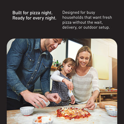 Built for pizza night.
Ready for every night.
Designed for busy
households that want fresh
pizza without the wait,
delivery, or outdoor setup.